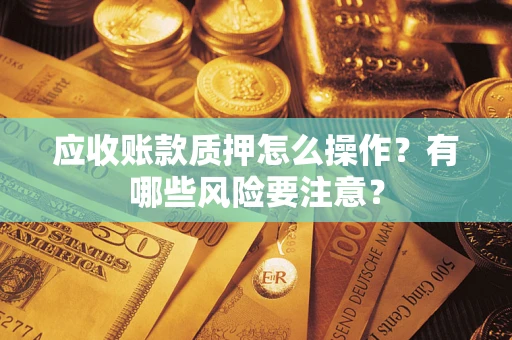 北京应收账款质押怎么操作？有哪些风险要注意？