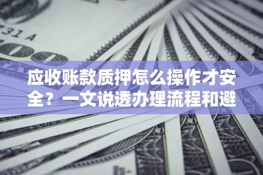 北京应收账款质押怎么操作才安全？一文说透办理流程和避险绝招